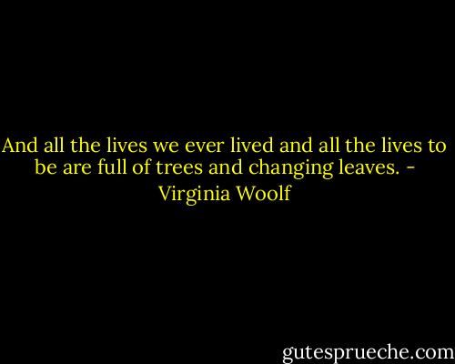 And all the lives we ever lived and all the lives to be are full of trees<br />and changing leaves. - Virginia Woolf