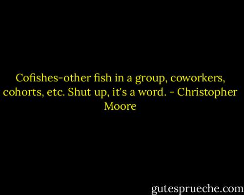 Cofishes-other fish in a group, coworkers, cohorts, etc. Shut up, it's a word. - Christopher Moore