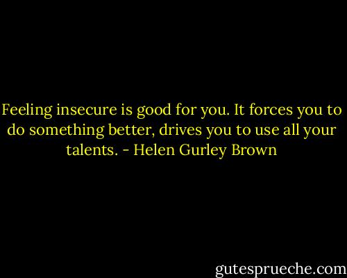 Feeling insecure is good for you. It forces you to do something better, drives you to use all your talents. - Helen Gurley Brown