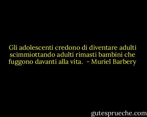 Gli adolescenti credono di diventare adulti scimmiottando adulti rimasti bambini che fuggono davanti alla vita.  - Muriel Barbery