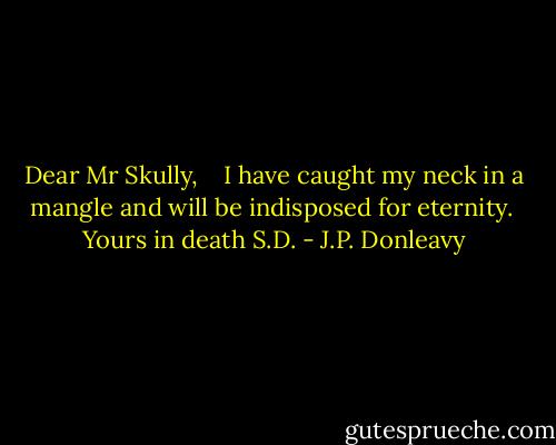 Dear Mr Skully, <br /><br /> I have caught my neck in a mangle and will be indisposed for eternity.<br /><br />Yours in death<br />S.D. - J.P. Donleavy