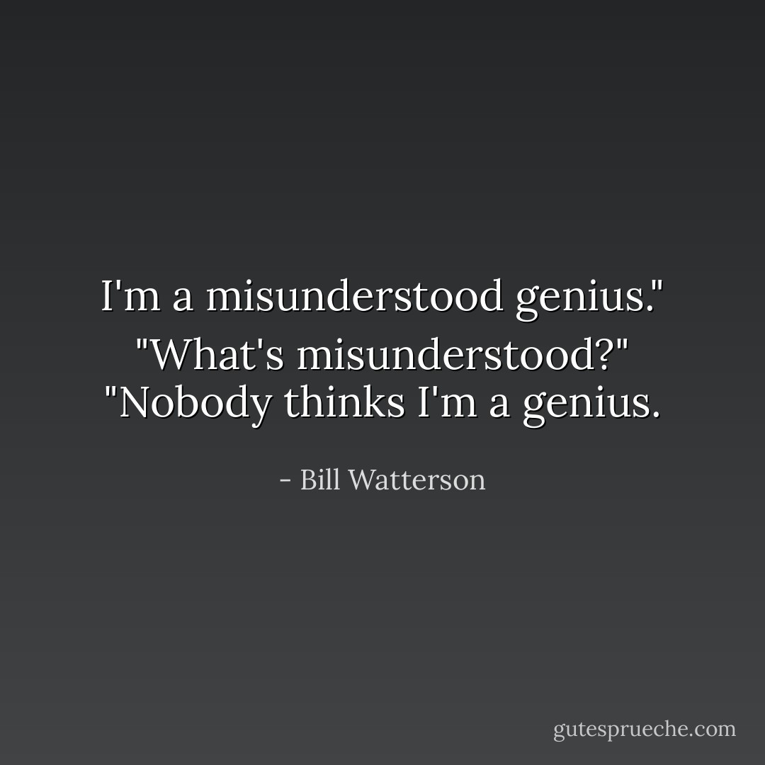 I'm a misunderstood genius."<br />"What's misunderstood?"<br />"Nobody thinks I'm a genius. - Bill Watterson