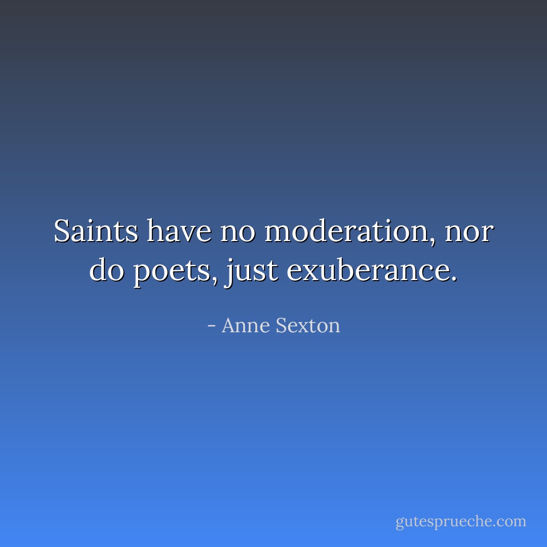 Saints have no moderation, nor do poets, just exuberance. - Anne Sexton