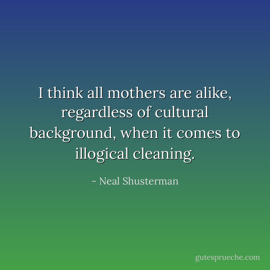 I think all mothers are alike, regardless of cultural background, when it comes to illogical cleaning. - Neal Shusterman
