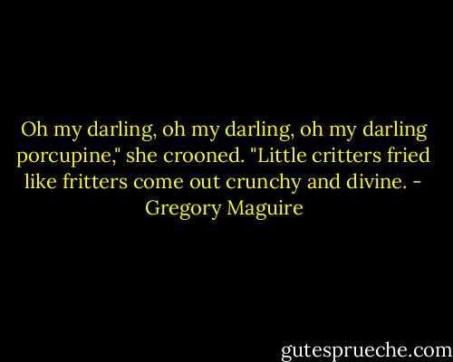 Oh my darling, oh my darling, oh my darling porcupine," she crooned. "Little critters fried like fritters come out crunchy and divine. - Gregory Maguire