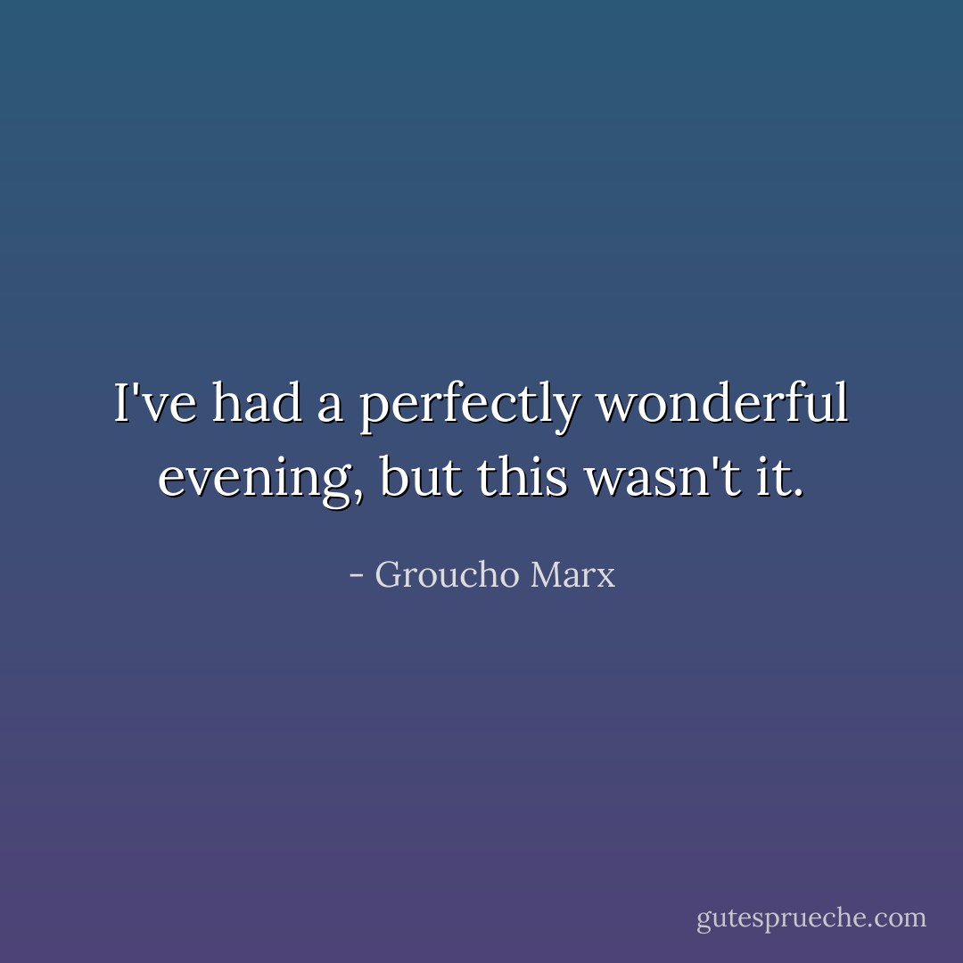 I've had a perfectly wonderful evening, but this wasn't it. - Groucho Marx
