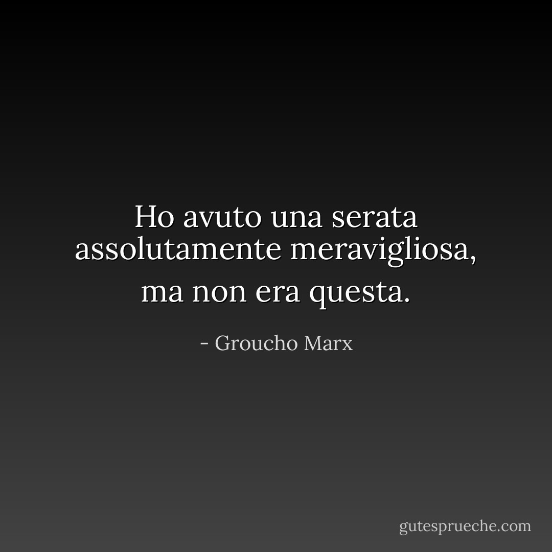 Ho avuto una serata assolutamente meravigliosa, ma non era questa. - Groucho Marx