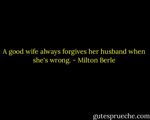A good wife always forgives her husband when she's wrong. - Milton Berle