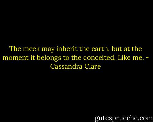 The meek may inherit the earth, but at the moment it belongs to the conceited. Like me. - Cassandra Clare