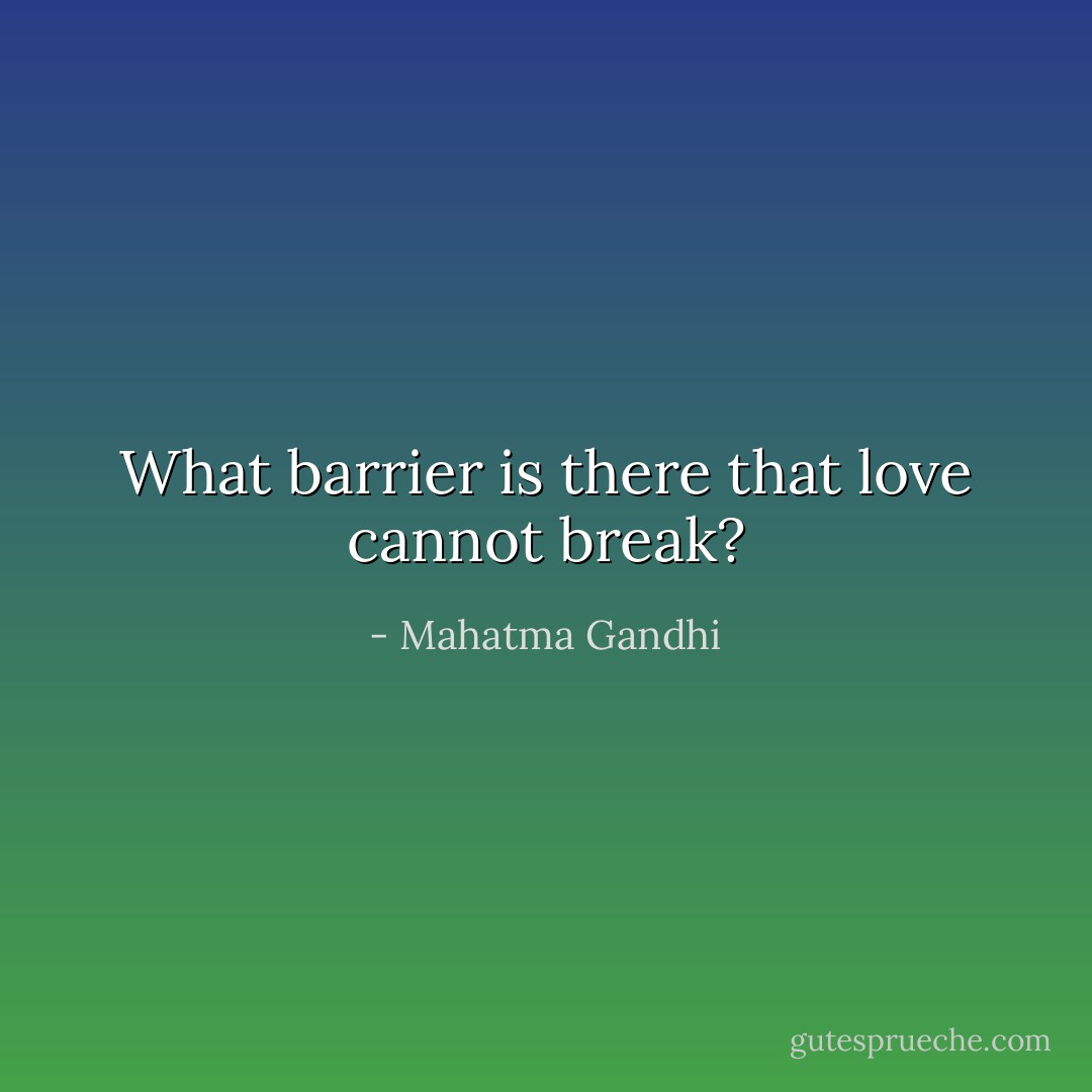 What barrier is there that love cannot break? - Mahatma Gandhi
