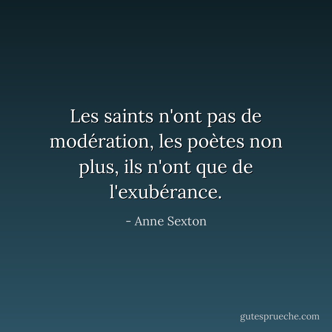 Les saints n'ont pas de modération, les poètes non plus, ils n'ont que de l'exubérance. - Anne Sexton