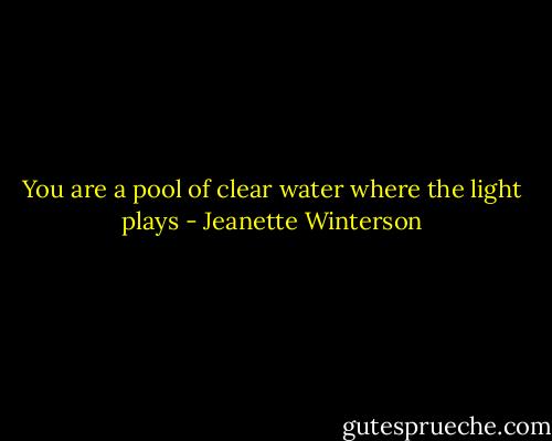 You are a pool of clear water where the light plays - Jeanette Winterson