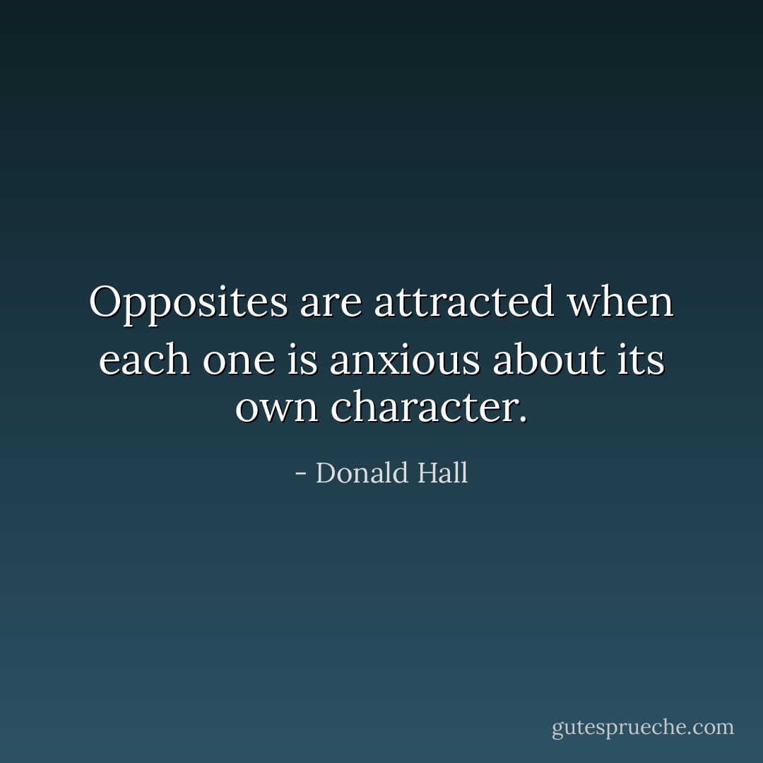 Opposites are attracted when each one is anxious about its own character. - Donald Hall