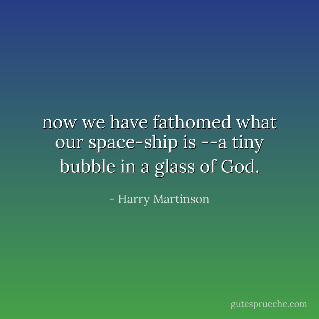 now we have fathomed what our space-ship is<br />--a tiny bubble in a glass of God. - Harry Martinson