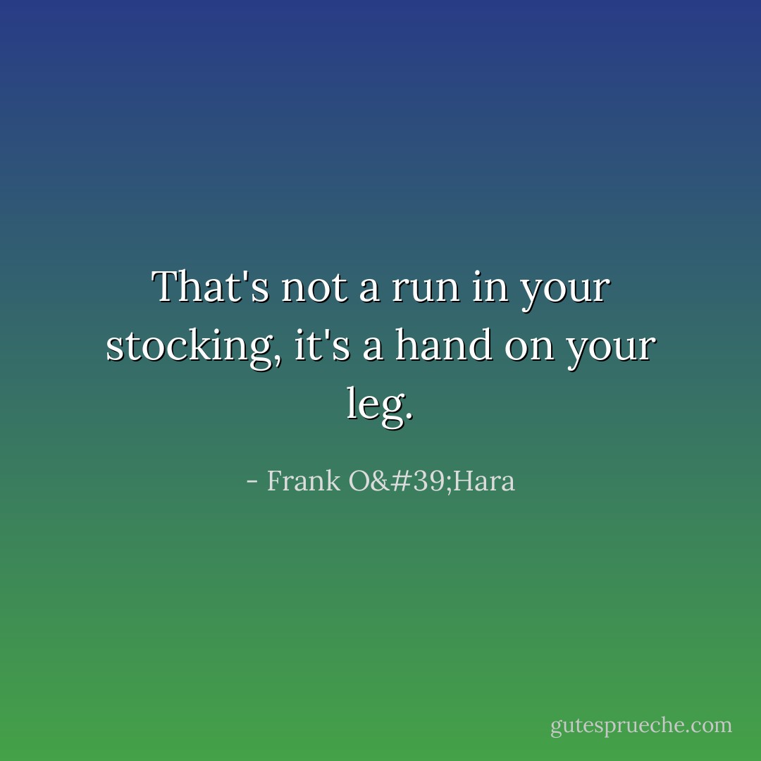 That's not a run in your stocking, it's a hand on your leg. - Frank O'Hara