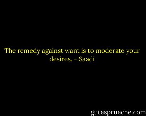 The remedy against want is to moderate your desires. - Saadi