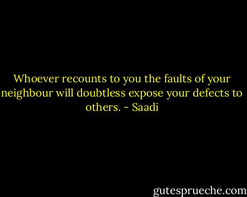 Whoever recounts to you the faults of your neighbour will doubtless expose your defects to others. - Saadi