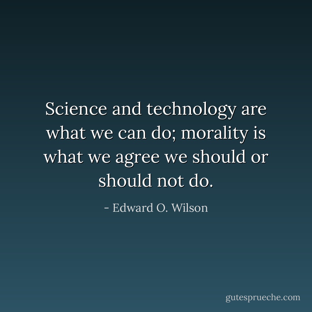 Science and technology are what we can do; morality is what we agree we should or should not do. - Edward O. Wilson