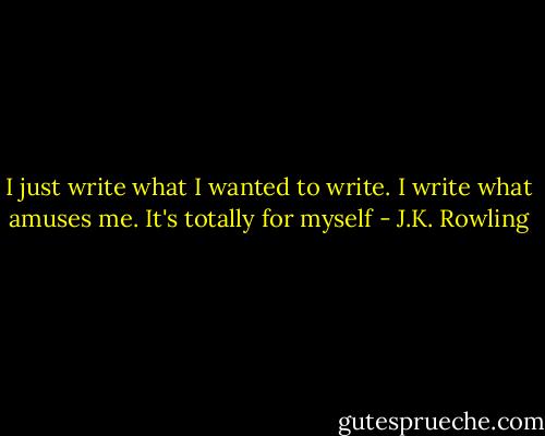 I just write what I wanted to write. I write what amuses me. It's totally for myself - J.K. Rowling
