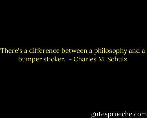 There's a difference between a philosophy and a bumper sticker.  - Charles M. Schulz