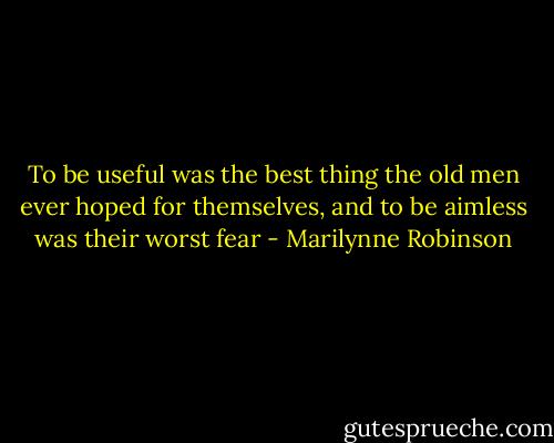 To be useful was the best thing the old men ever hoped for themselves, and to be aimless was their worst fear - Marilynne Robinson