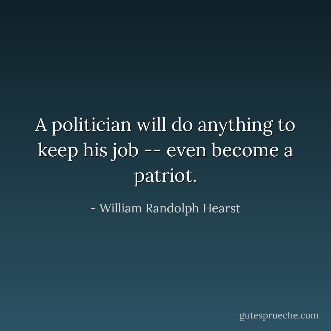 A politician will do anything to keep his job -- even become a patriot. - William Randolph Hearst