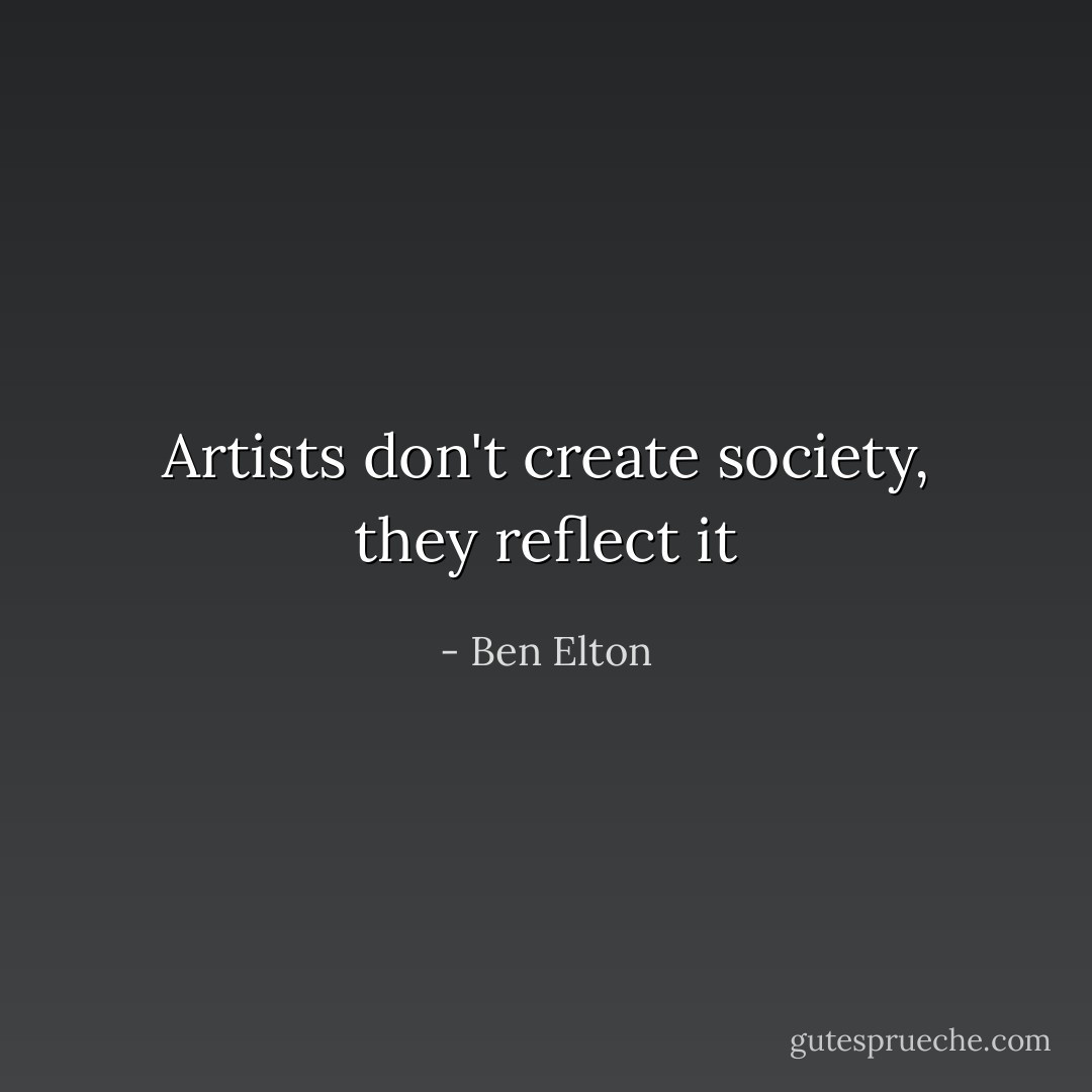 Artists don't create society, they reflect it - Ben Elton