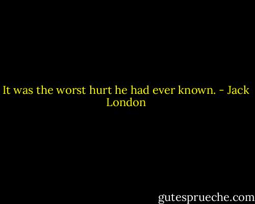 It was the worst hurt he had ever known. - Jack London