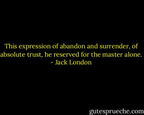 This expression of abandon and surrender, of absolute trust, he reserved for the master alone. - Jack London