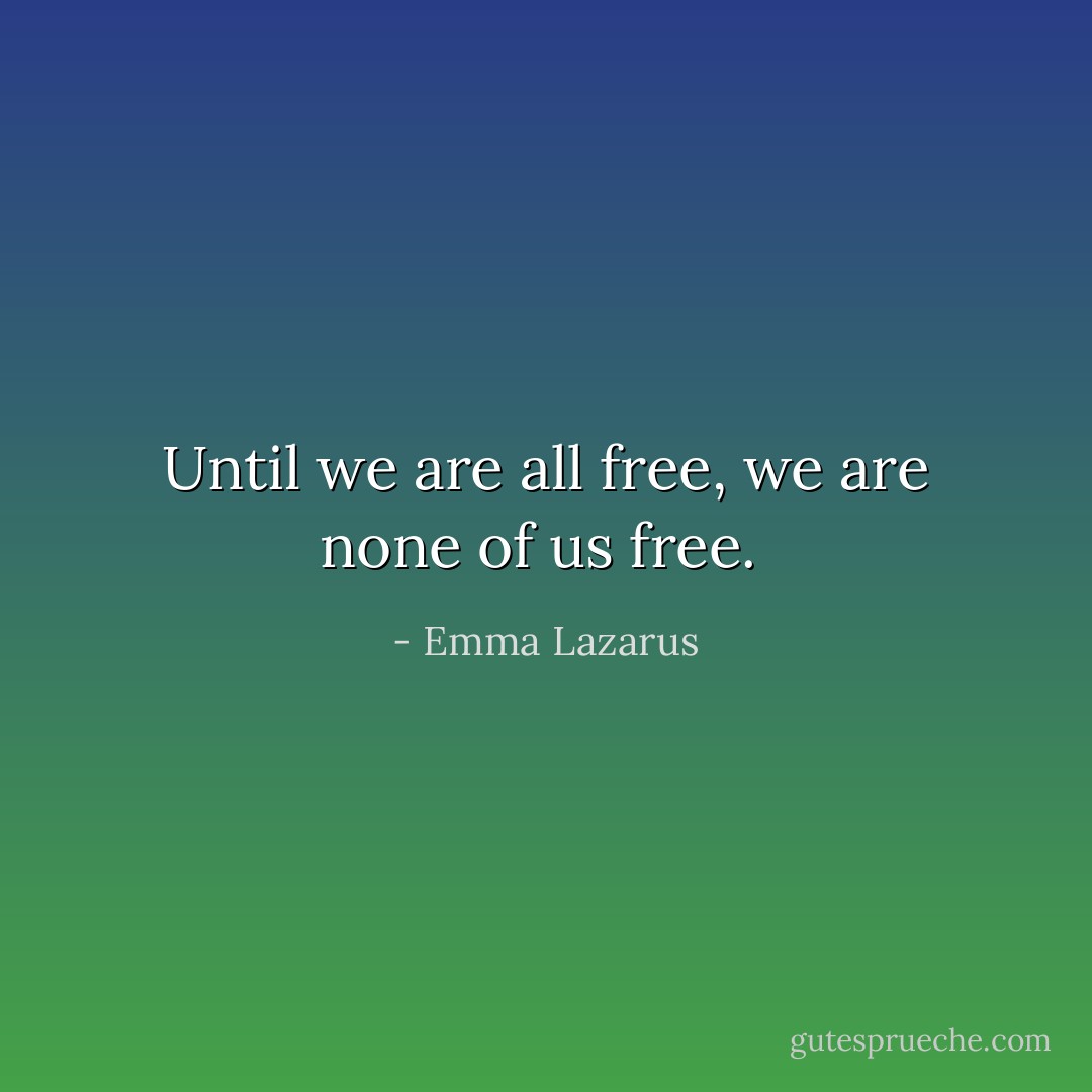 Until we are all free, we are none of us free.  - Emma Lazarus