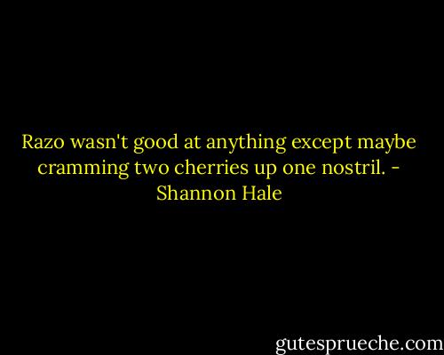 Razo wasn't good at anything except maybe cramming two cherries up one nostril. - Shannon Hale