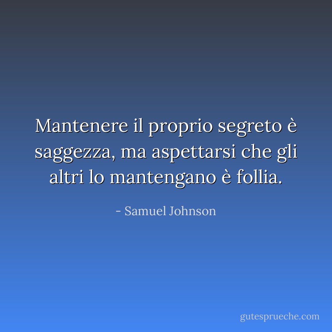 Mantenere il proprio segreto è saggezza, ma aspettarsi che gli altri lo mantengano è follia. - Samuel Johnson