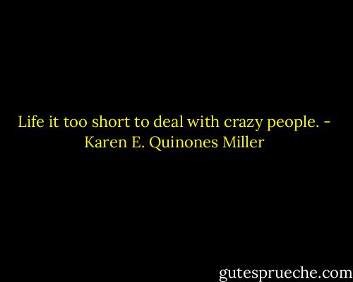 Life it too short to deal with crazy people. - Karen E. Quinones Miller