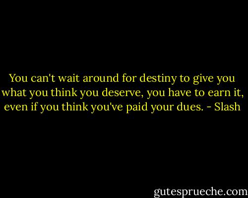 You can't wait around for destiny to give you what you think you deserve, you have to earn it, even if you think you've paid your dues. - Slash