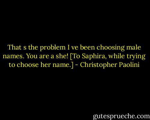 That s the problem I ve been choosing male names. You are a she! [To Saphira, while trying to choose her name.] - Christopher Paolini
