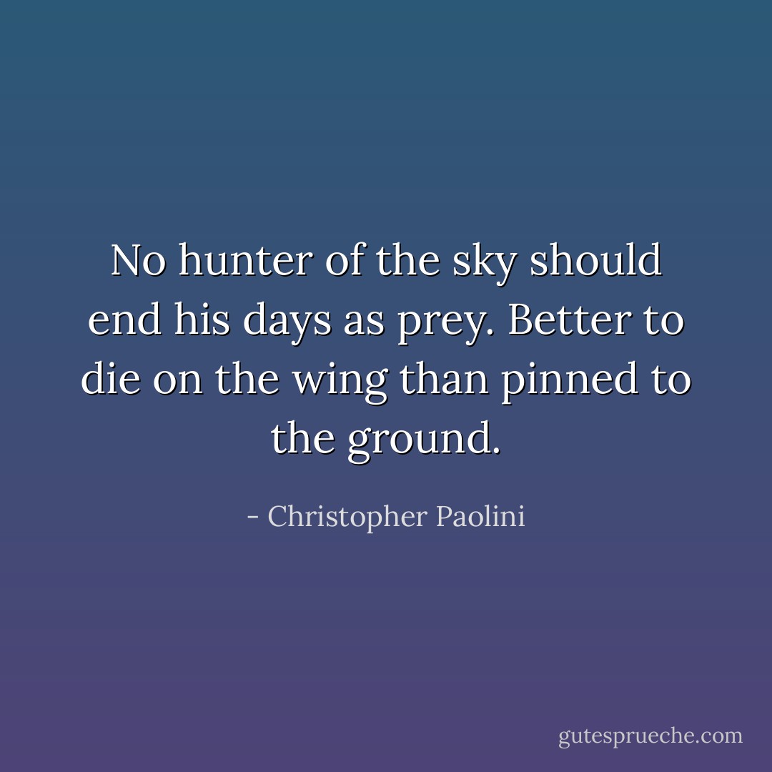 No hunter of the sky should end his days as prey. Better to die on the wing than pinned to the ground. - Christopher Paolini
