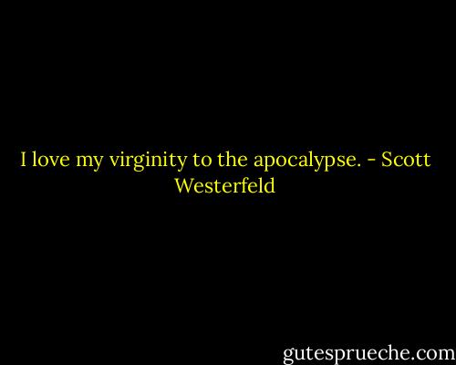 I love my virginity to the apocalypse. - Scott Westerfeld