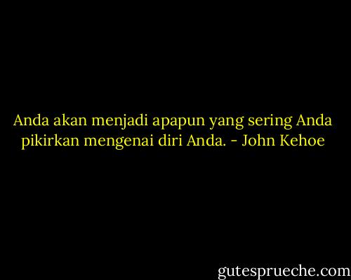 Anda akan menjadi apapun yang sering Anda pikirkan mengenai diri Anda. - John Kehoe