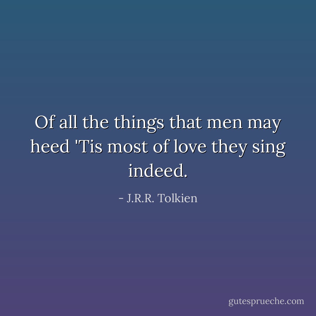 Of all the things that men may heed<br />'Tis most of love they sing indeed. - J.R.R. Tolkien