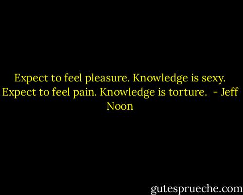 Expect to feel pleasure. Knowledge is sexy. Expect to feel pain. Knowledge is torture.  - Jeff Noon