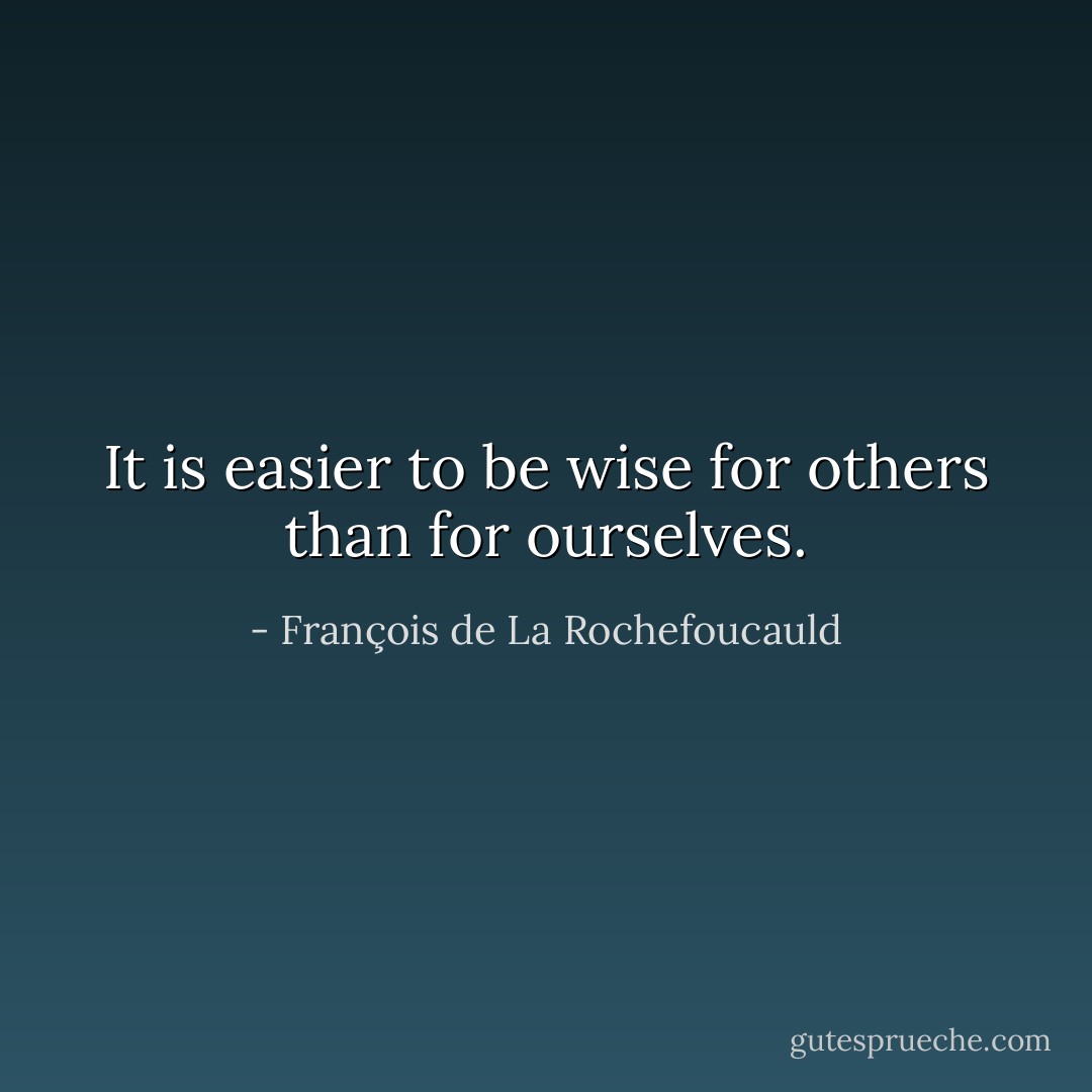 It is easier to be wise for others than for ourselves. - François de La Rochefoucauld