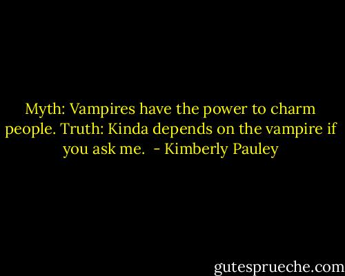 Myth: Vampires have the power to charm people.<br />Truth: Kinda depends on the vampire if you ask me.  - Kimberly Pauley