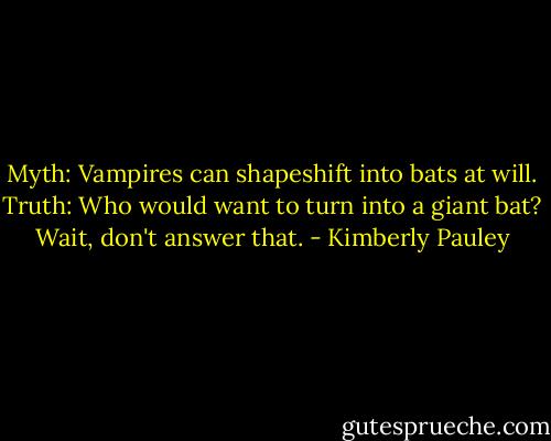Myth: Vampires can shapeshift into bats at will.<br />Truth: Who would want to turn into a giant bat?<br />Wait, don't answer that. - Kimberly Pauley