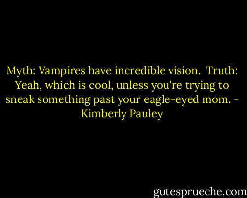 Myth: Vampires have incredible vision. <br />Truth: Yeah, which is cool, unless you're trying to sneak something past your eagle-eyed mom. - Kimberly Pauley