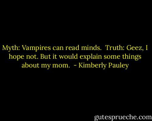 Myth: Vampires can read minds. <br />Truth: Geez, I hope not. But it would explain some things about my mom.  - Kimberly Pauley