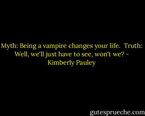 Myth: Being a vampire changes your life. <br />Truth: Well, we'll just have to see, won't we? - Kimberly Pauley