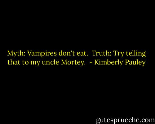 Myth: Vampires don't eat. <br />Truth: Try telling that to my uncle Mortey.  - Kimberly Pauley
