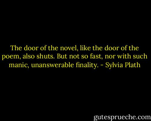 The door of the novel, like the door of the poem, also shuts. But not so fast, nor with such manic, unanswerable finality. - Sylvia Plath
