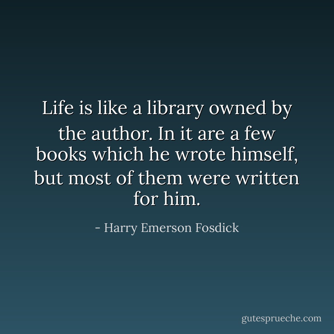 Life is like a library owned by the author.<br />In it are a few books which he wrote himself, but most of them were written for him. - Harry Emerson Fosdick
