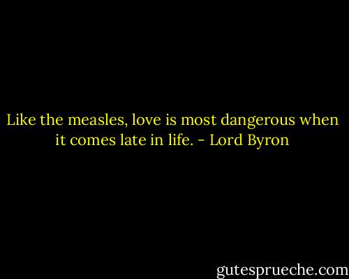 Like the measles, love is most dangerous when it comes late in life. - Lord Byron